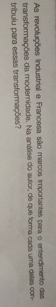 As revoluções Industrial e Francesa são marcos importantes para o entendimento das 
transformações da modernidade. Na análise do autor, de que forma cada uma delas con- 
tribuiu para essas transformações?
