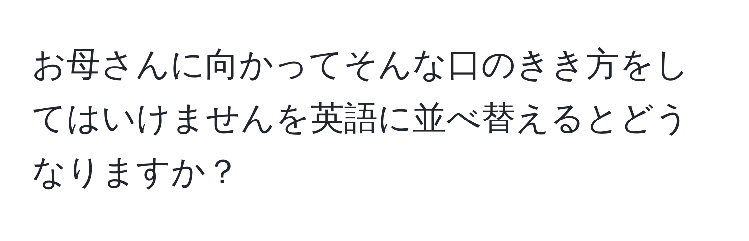 お母さんに向かってそんな口のきき方をしてはいけませんを英語に並べ替えるとどうなりますか？