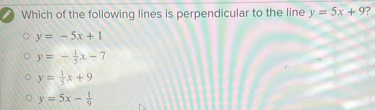 Which of the following lines is perpendicular to the line y=5x+9 ?
y=-5x+1
y=- 1/5 x-7
y= 1/5 x+9
y=5x- 1/9 