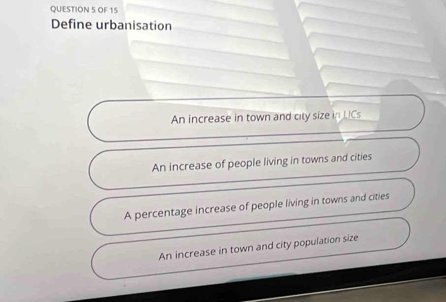 OF 15
Define urbanisation
An increase in town and city size in LICs
An increase of people living in towns and cities
A percentage increase of people living in towns and cities
An increase in town and city population size