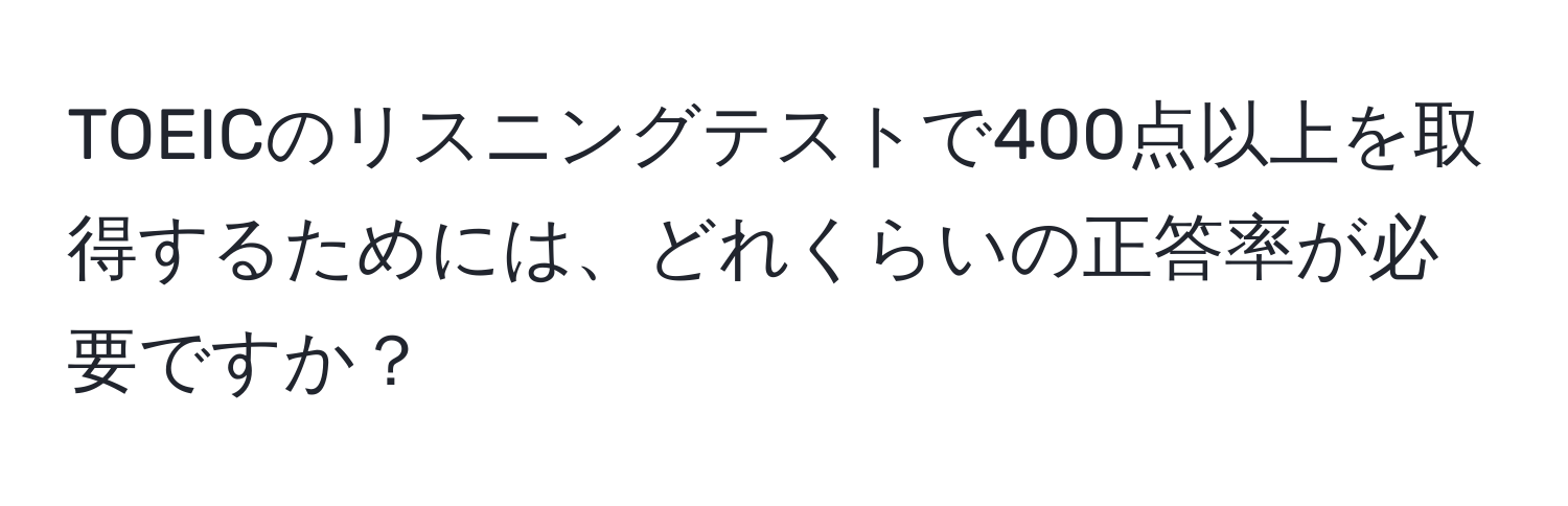 TOEICのリスニングテストで400点以上を取得するためには、どれくらいの正答率が必要ですか？