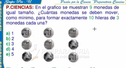 Trupo: Fro - U Pasión por la Liener Preparatoría Liencias
P.CIENCIAS: En el grafico se muestran 9 monedas de
igual tamaño. ¿Cuántas monedas se deben mover,
como mínimo, para formar exactamente 10 hileras de 3
monedas cada una?
+
a) 1
b) 2
c) 3
d) 4
e) 5 37890