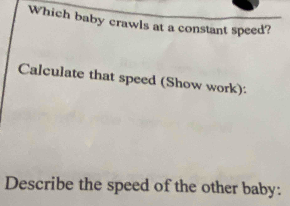 Which baby crawls at a constant speed? 
Calculate that speed (Show work): 
Describe the speed of the other baby: