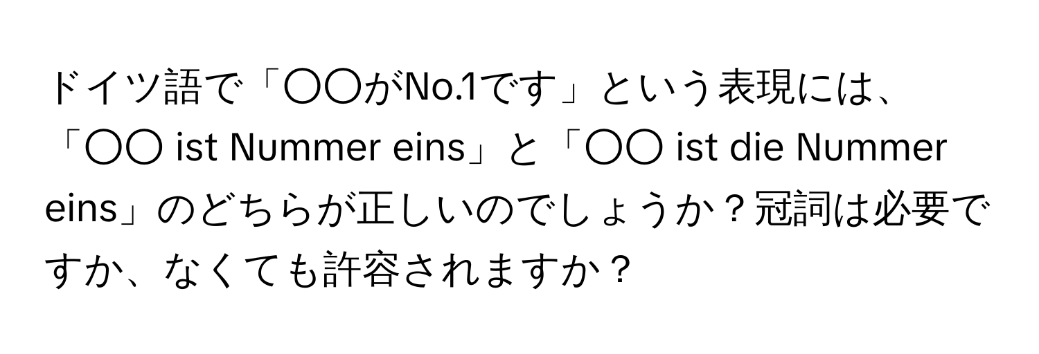 ドイツ語で「○○がNo.1です」という表現には、「○○ ist Nummer eins」と「○○ ist die Nummer eins」のどちらが正しいのでしょうか？冠詞は必要ですか、なくても許容されますか？