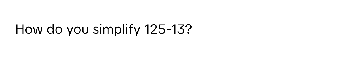 How do you simplify 125-13?