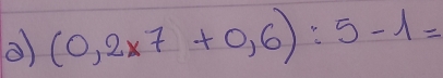 (0,2* 7+0,6):5-1=