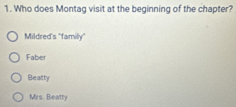 Who does Montag visit at the beginning of the chapter?
Mildred's "family"
Faber
Beatty
Mrs. Beatty