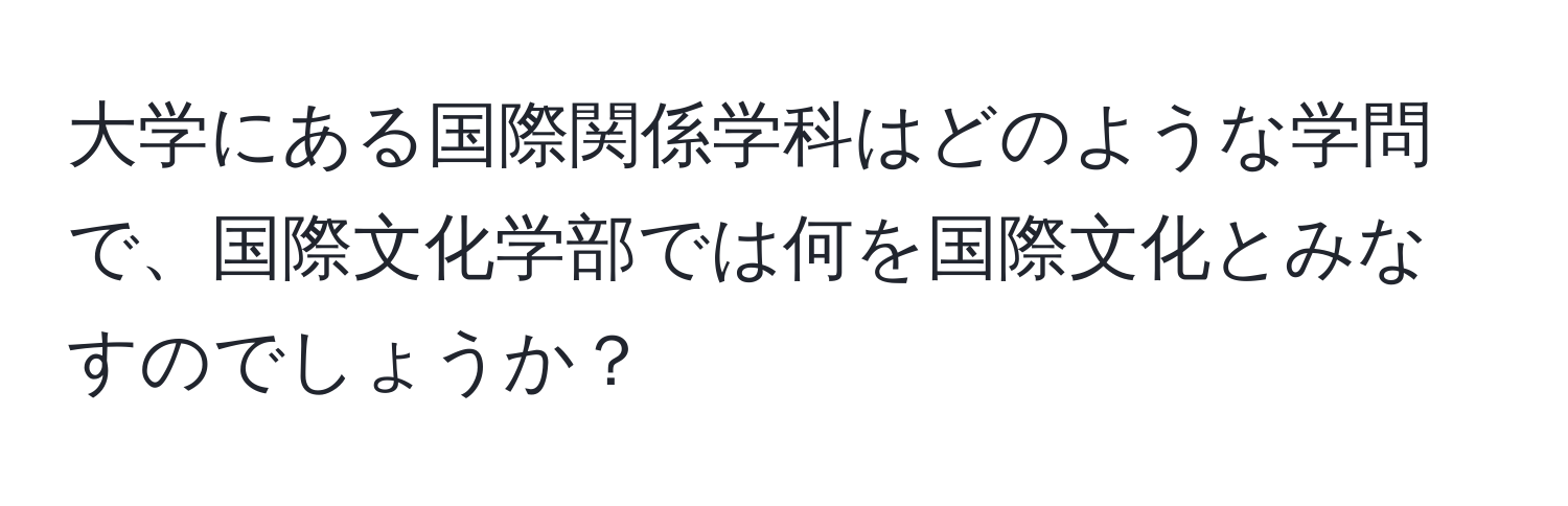 大学にある国際関係学科はどのような学問で、国際文化学部では何を国際文化とみなすのでしょうか？