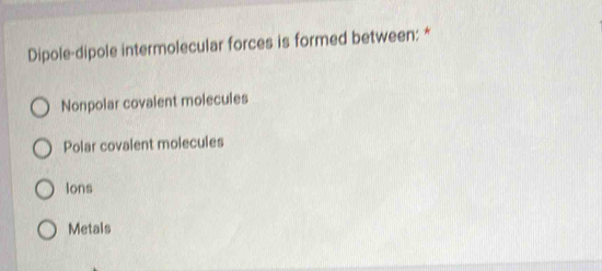 Dipole-dipole intermolecular forces is formed between: *
Nonpolar covalent molecules
Polar covalent molecules
Ions
Metals