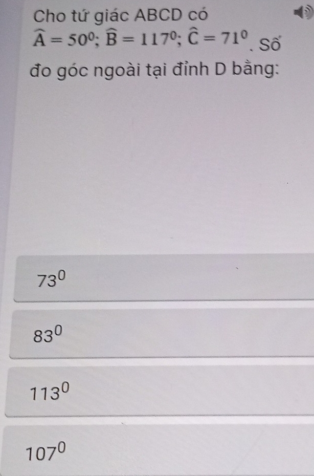 Cho tứ giác ABCD có
widehat A=50^0; widehat B=117^0; widehat C=71^0. Số
đo góc ngoài tại đỉnh D bằng:
73°
83^0
113°
107°