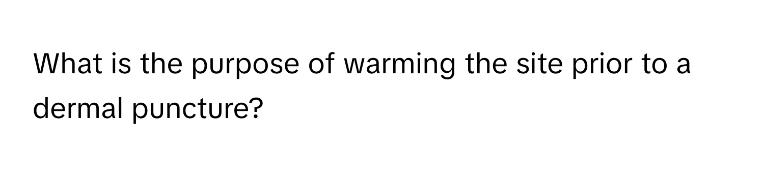 What is the purpose of warming the site prior to a dermal puncture?