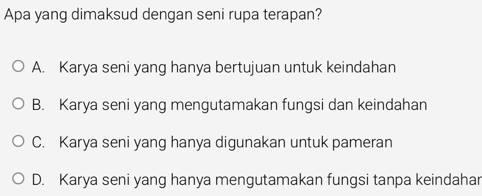 Apa yang dimaksud dengan seni rupa terapan?
A. Karya seni yang hanya bertujuan untuk keindahan
B. Karya seni yang mengutamakan fungsi dan keindahan
C. Karya seni yang hanya digunakan untuk pameran
D. Karya seni yang hanya mengutamakan fungsi tanpa keindahar