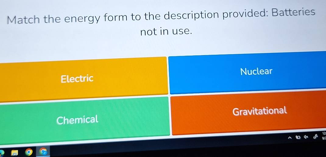 Match the energy form to the description provided: Batteries
not in use.
Electric Nuclear
Chemical Gravitational