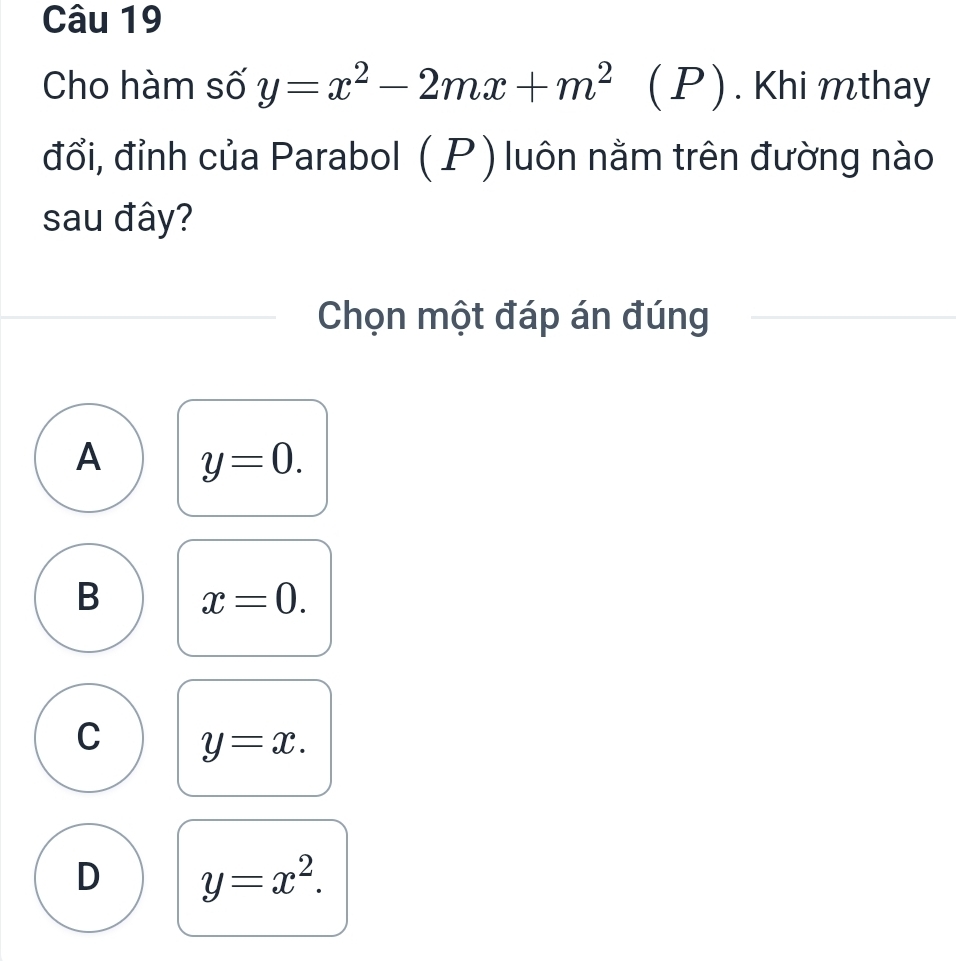 Cho hàm số y=x^2-2mx+m^2 1 P) . Khi mthay
đổi, đỉnh của Parabol ( P) luôn nằm trên đường nào
sau đây?
Chọn một đáp án đúng
A y=0.
B x=0.
C y=x.
D y=x^2.