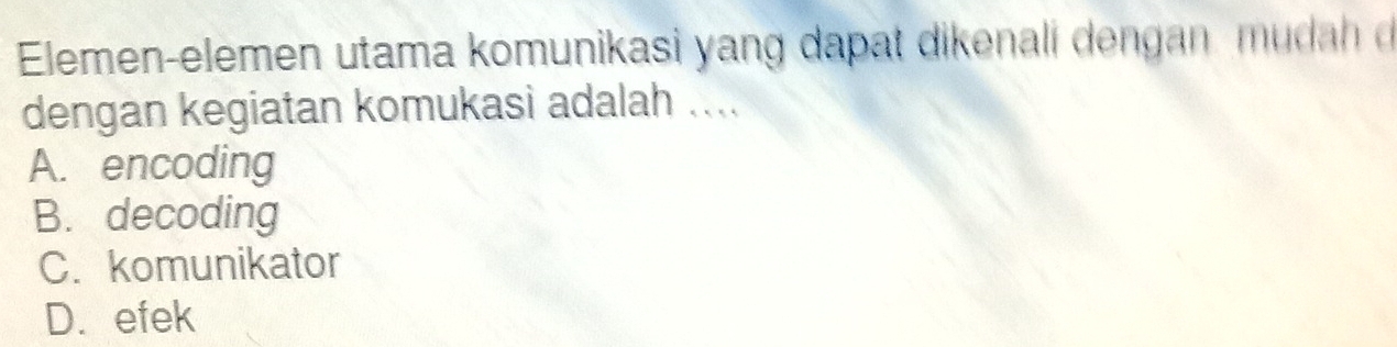 Elemen-elemen utama komunikasi yang dapat dikenali dengan mu h 
dengan kegiatan komukasi adalah ....
A. encoding
B. decoding
C. komunikator
D. efek