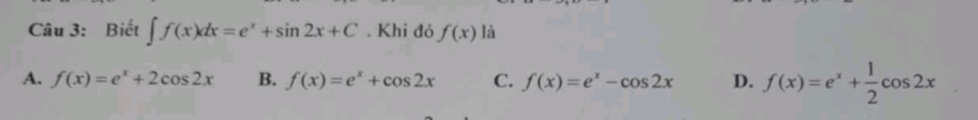 Biết ∈t f(x)dx=e^x+sin 2x+C. Khi đó f(x) là
A. f(x)=e^x+2cos 2x B. f(x)=e^x+cos 2x C. f(x)=e^x-cos 2x D. f(x)=e^x+ 1/2 cos 2x