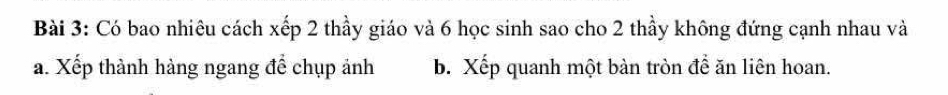 Có bao nhiêu cách xếp 2 thầy giáo và 6 học sinh sao cho 2 thầy không đứng cạnh nhau và 
a. Xếp thành hàng ngang để chụp ảnh b. Xếp quanh một bàn tròn để ăn liên hoan.