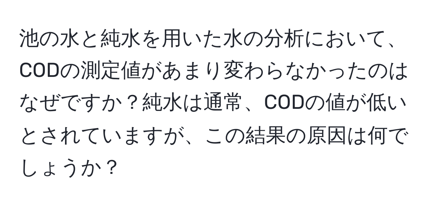 池の水と純水を用いた水の分析において、CODの測定値があまり変わらなかったのはなぜですか？純水は通常、CODの値が低いとされていますが、この結果の原因は何でしょうか？