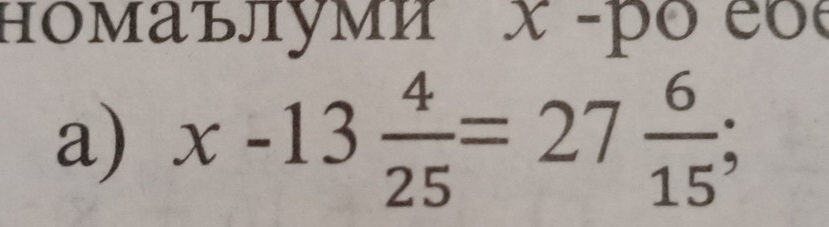 номаълуми x -pó eo 
a) x-13 4/25 =27 6/15 ;