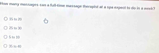 How many massages can a full-time massage therapist at a spa expect to do in a week?
15 to 20
25 to 30
5 to 10
35 to 40