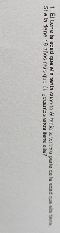 Él tiene la edad que ella tenía cuando él tenía la tercera parte de la edad que ella tiene. 
Si ella tiene 18 años más que él, ¿cuántos años tiene ella?