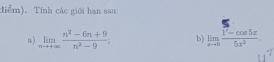 điểm). Tính các giới hạn sau: 
a) limlimits _nto +∈fty  (n^2-6n+9)/n^2-9 ; limlimits _xto 0 (1-cos 5x)/5x^2 . 
b)