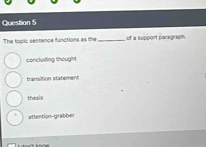 The topic sentence functions as the _of a support paragraph.
concluding thought
transition statement
thesis
attention-grabber
o n 't know