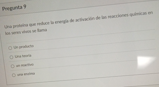 Pregunta 9
Una proteína que reduce la energía de activación de las reacciones químicas en
los seres vivos se llama
Un producto
Una teoría
un reactivo
una enzima