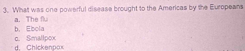 What was one powerful disease brought to the Americas by the Europeans
a. The flu
b. Ebola
c. Smallpox
d. Chickenpox