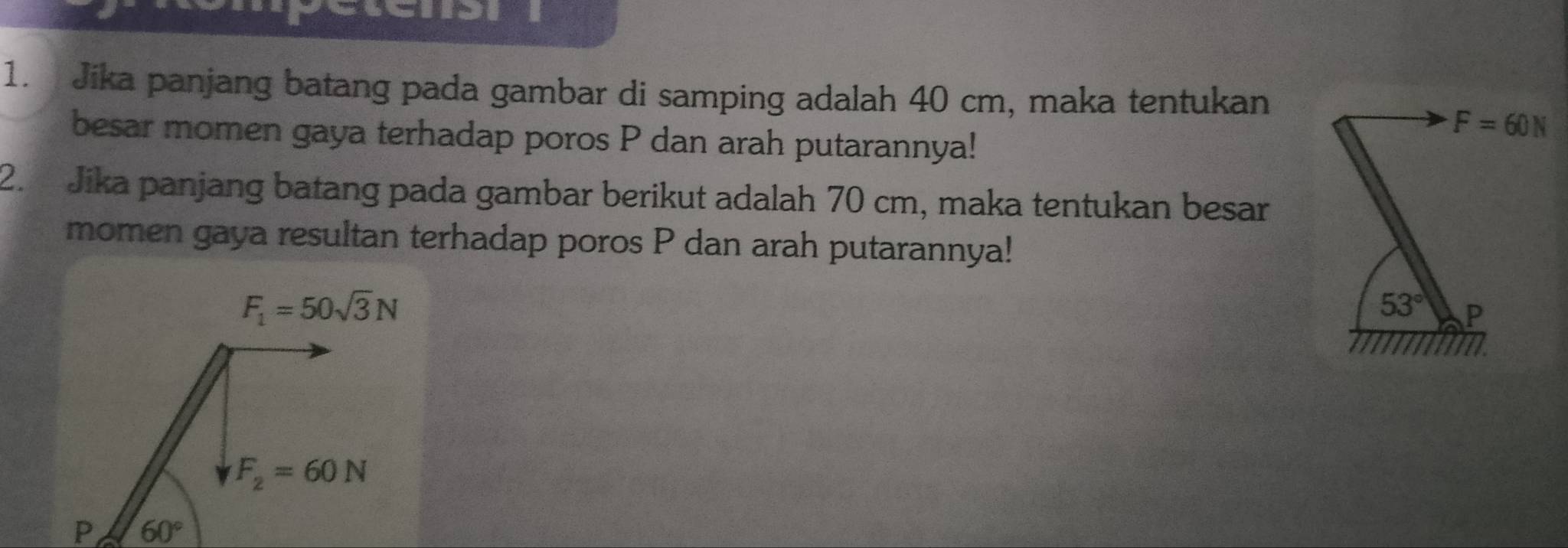 Jika panjang batang pada gambar di samping adalah 40 cm, maka tentukan
besar momen gaya terhadap poros P dan arah putarannya!
2.  Jika panjang batang pada gambar berikut adalah 70 cm, maka tentukan besar
momen gaya resultan terhadap poros P dan arah putarannya!