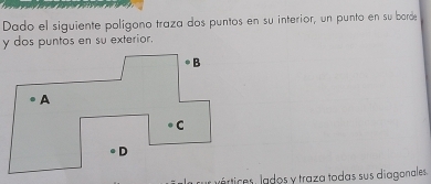 Dado el siguiente polígono traza dos puntos en su interior, un punto en su barde
y dos puntos en su exterior. 
Jértices, lados y traza todas sus diagonales.