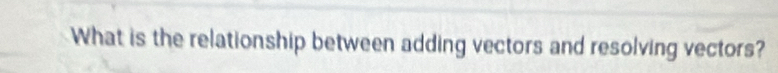What is the relationship between adding vectors and resolving vectors?