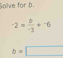 Solve for b.
-2= b/-3 +^-6
b=□