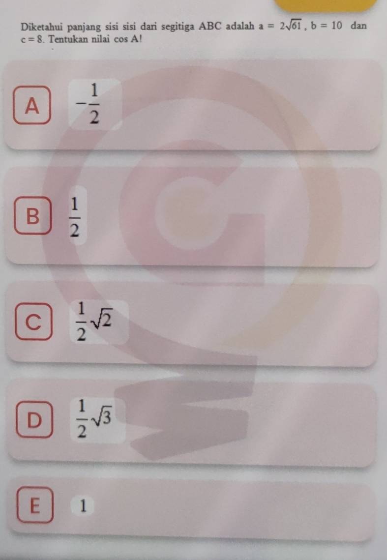 Diketahui panjang sisi sisi dari segitiga ABC adalah a=2sqrt(61), b=10 dan
c=8. Tentukan nilai cos A!
A - 1/2 
B  1/2 
C  1/2 sqrt(2)
D  1/2 sqrt(3)
E 1