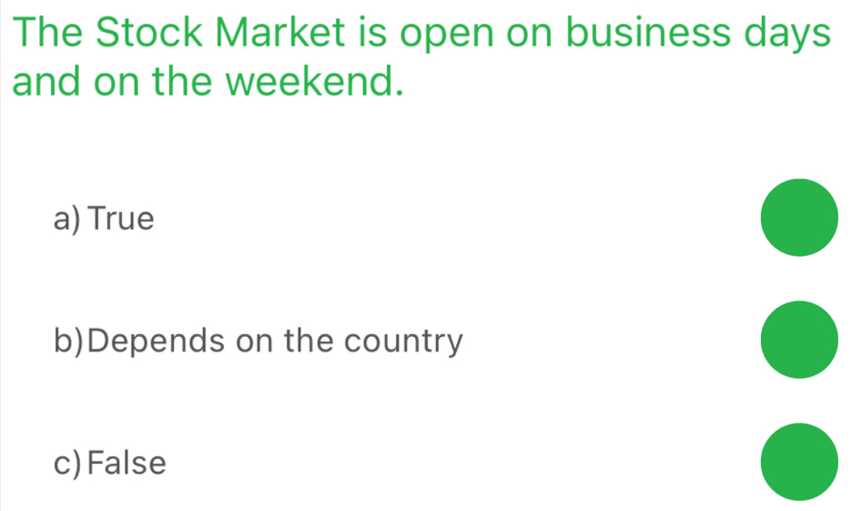 The Stock Market is open on business days
and on the weekend.
a) True
b)Depends on the country
c) False