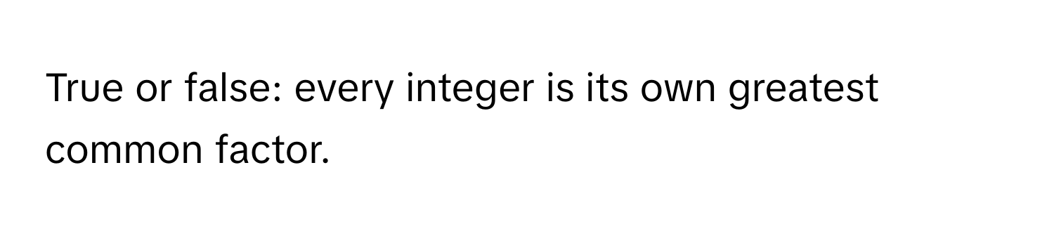 True or false: every integer is its own greatest common factor.