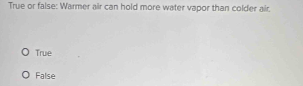 True or false: Warmer air can hold more water vapor than colder air.
True
False