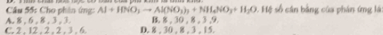 Cho phân ứng: Al+HNO_3to Al(NO_3)_3+NH_4NO_3+H_2O 5. Hệ số cân bằng của phân ứng lá:
A. 8, 6, 8, 3, 3 B 8 , 30 , 8, 3, 9
C. 2 , 12 , 2 , 2 , 3 , 6 D. 8 , 30 , 8 , 3 , 15.