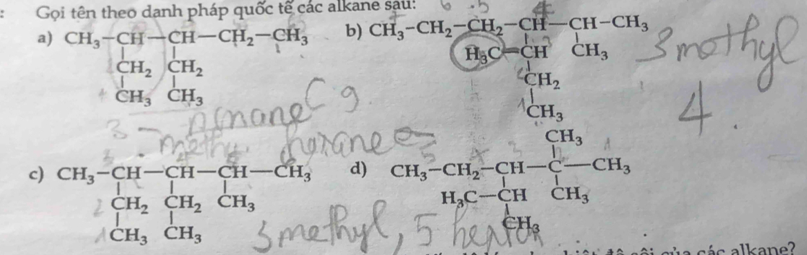 Gọi tên theo danh pháp quốc tế các alkane sau: 
a) CH_3-CH-CH-CH_2-CH_3 b)
beginarrayr  CH_2CH_2 endarray
CH_3CH_3
CH_3· CH_2· CH_3-CH-CH_3CH_3=CH_3=CH_3CH_2CH_3 CH_3CH_2 H_3endarray
CH_3
d) 
c) beginarrayr CH_3-CH-CH-CH-CH_3 CH_2CH_2CH_3endarray Chú Chú Ch Cú h, 
□ I beginarrayr CH_2CH_2 CH
CH_3CH_3
c alkane?