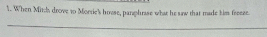 When Mitch drove to Morrie's house, paraphrase what he saw that made him freeze. 
_