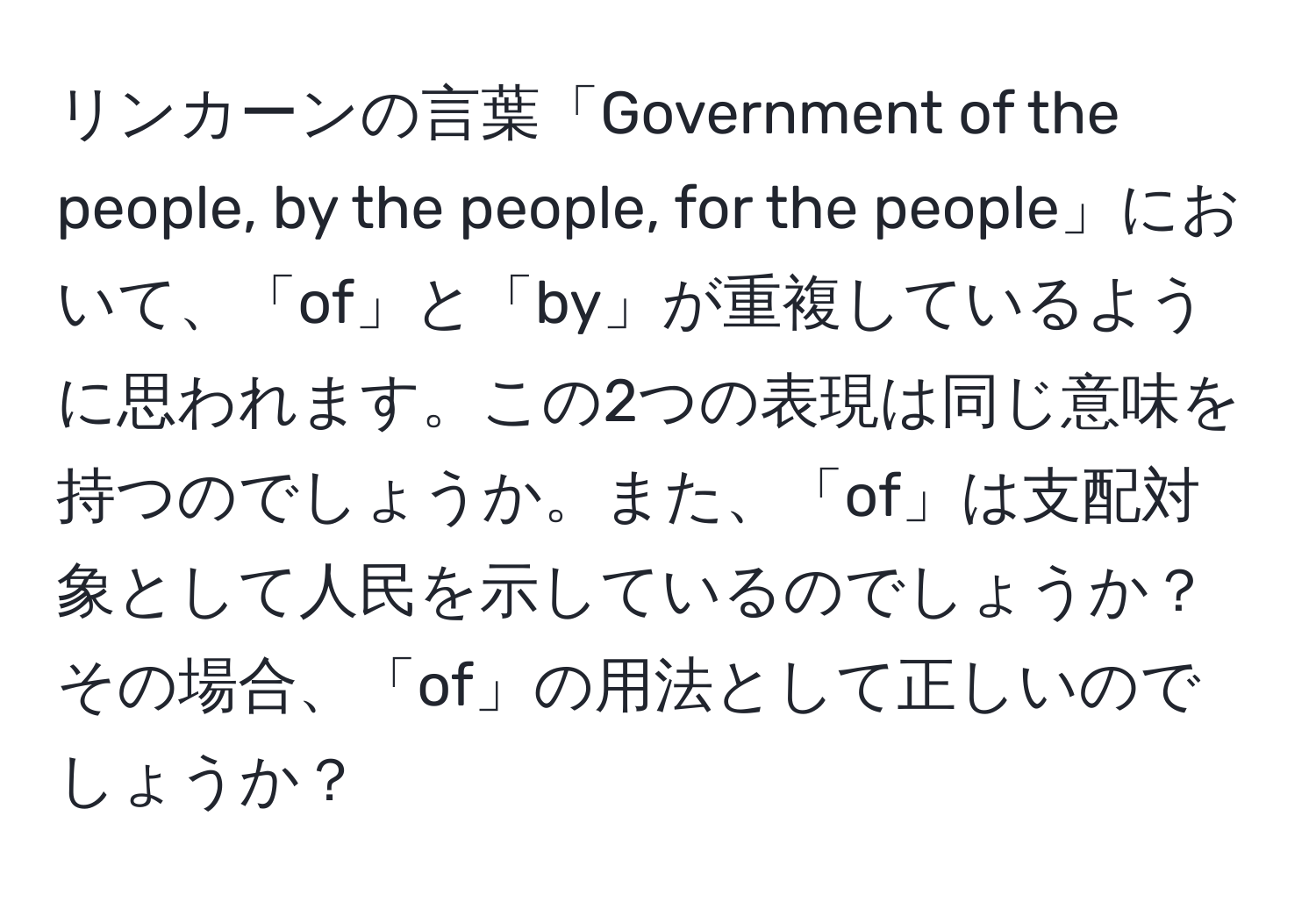 リンカーンの言葉「Government of the people, by the people, for the people」において、「of」と「by」が重複しているように思われます。この2つの表現は同じ意味を持つのでしょうか。また、「of」は支配対象として人民を示しているのでしょうか？その場合、「of」の用法として正しいのでしょうか？