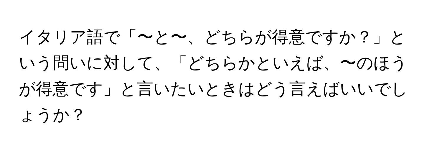 イタリア語で「〜と〜、どちらが得意ですか？」という問いに対して、「どちらかといえば、〜のほうが得意です」と言いたいときはどう言えばいいでしょうか？