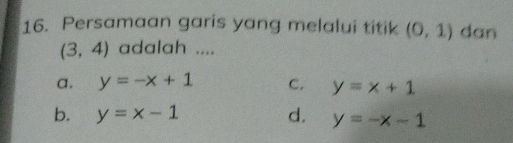 Persamaan garis yang melalui titik (0,1) dan
(3,4) adalah ....
a. y=-x+1 C. y=x+1
b. y=x-1 d. y=-x-1