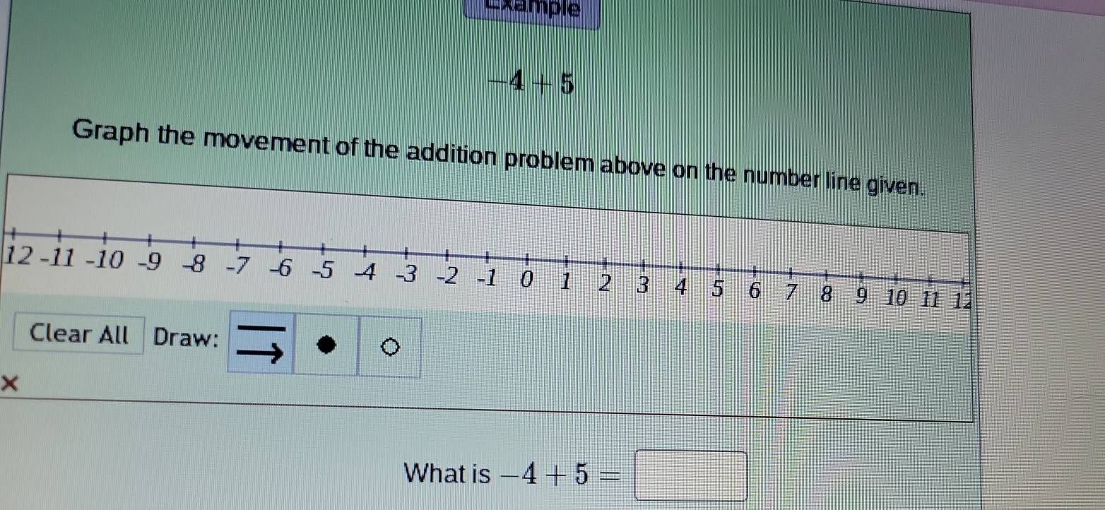 Example
-4+5
Graph the movement of the addition problem above on the number line given.
12
Clear All Draw: 
× 
What is -4+5=□