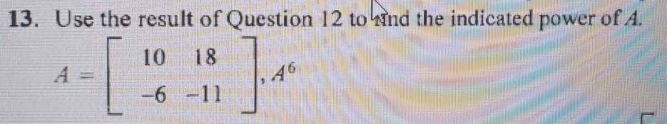 Use the result of Question 12 to and the indicated power of A.
A=beginbmatrix 10&18 -6&-11endbmatrix , A^6