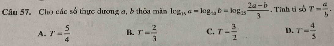 Cho các số thực dương a, b thỏa mãn log _16a=log _20b=log _25 (2a-b)/3 . Tính tỉ số T= a/b .
A. T= 5/4  T= 2/3  T=frac 32^(. T=frac 4)5
B.
C.
D.