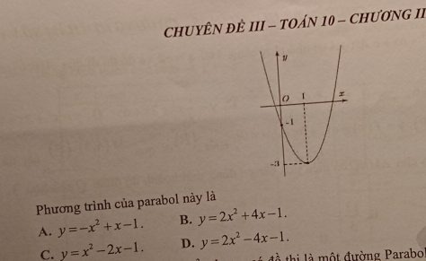 CHUYÊN ĐÊ III - TOÁN 10 - CHƯƠNG I
Phương trình của parabol này là
A. y=-x^2+x-1. B. y=2x^2+4x-1.
C. y=x^2-2x-1. D. y=2x^2-4x-1. 
đồ thị là một đường Parabol