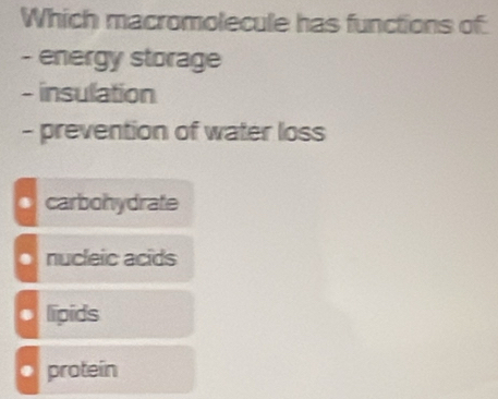 Which macromolecule has functions of
- energy storage
- insulation
- prevention of water loss. carbohydrate
o nucleic acds
* lipids
protein