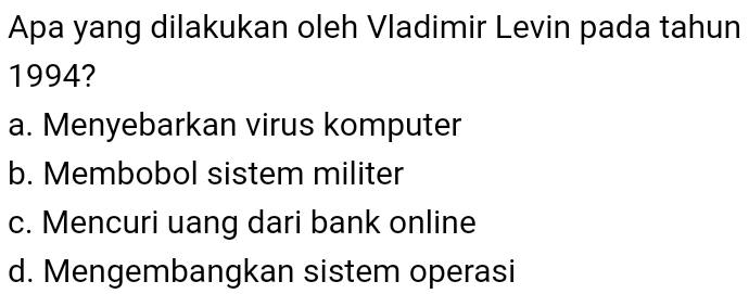 Apa yang dilakukan oleh Vladimir Levin pada tahun
1994?
a. Menyebarkan virus komputer
b. Membobol sistem militer
c. Mencuri uang dari bank online
d. Mengembangkan sistem operasi