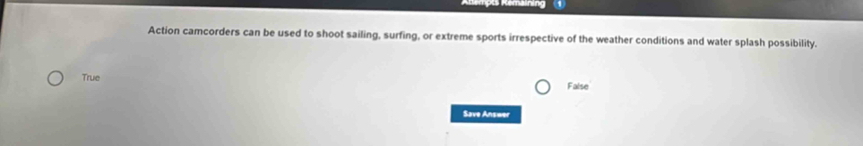 As Remaining
Action camcorders can be used to shoot sailing, surfing, or extreme sports irrespective of the weather conditions and water splash possibility.
True
False
Save Answer